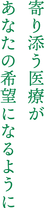 寄り添う医療が あなたの希望になるように