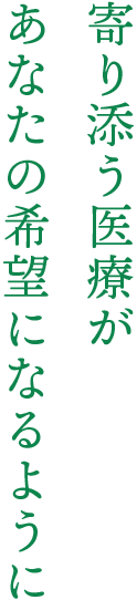 寄り添う医療が あなたの希望になるように